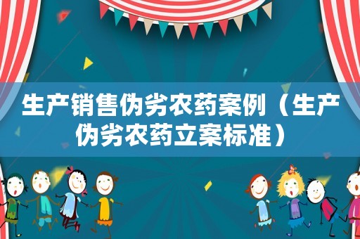 生產(chǎn)銷售偽劣農(nóng)藥案例（生產(chǎn)偽劣農(nóng)藥立案標(biāo)準(zhǔn)）