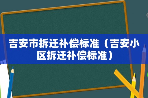 吉安市拆遷補(bǔ)償標(biāo)準(zhǔn)（吉安小區(qū)拆遷補(bǔ)償標(biāo)準(zhǔn)）