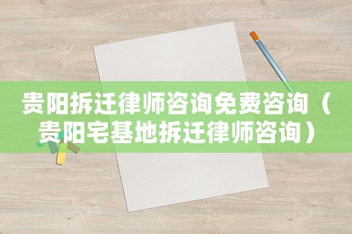 貴陽(yáng)拆遷律師咨詢(xún)免費(fèi)咨詢(xún)（貴陽(yáng)宅基地拆遷律師咨詢(xún)）