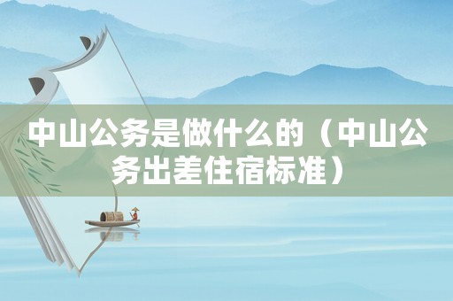 中山公務(wù)是做什么的（中山公務(wù)出差住宿標準）
