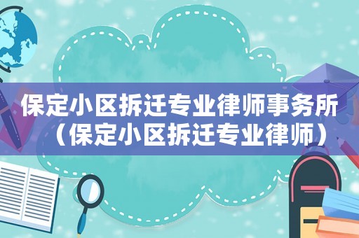 保定小區(qū)拆遷專業(yè)律師事務所（保定小區(qū)拆遷專業(yè)律師）