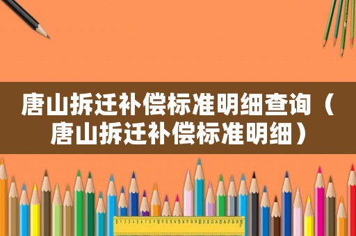 唐山拆遷補償標準明細查詢（唐山拆遷補償標準明細）