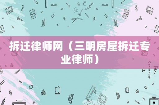拆遷律師網（三明房屋拆遷專業(yè)律師）