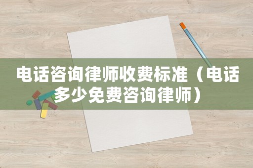 電話咨詢律師收費(fèi)標(biāo)準(zhǔn)（電話多少免費(fèi)咨詢律師）