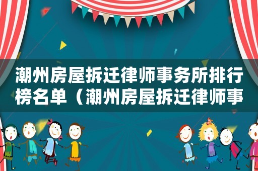 潮州房屋拆遷律師事務(wù)所排行榜名單（潮州房屋拆遷律師事務(wù)所排行榜）