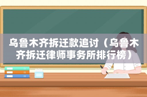 烏魯木齊拆遷款追討（烏魯木齊拆遷律師事務(wù)所排行榜）