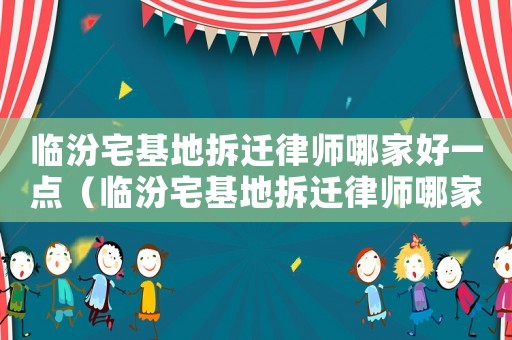 臨汾宅基地拆遷律師哪家好一點(diǎn)（臨汾宅基地拆遷律師哪家好）