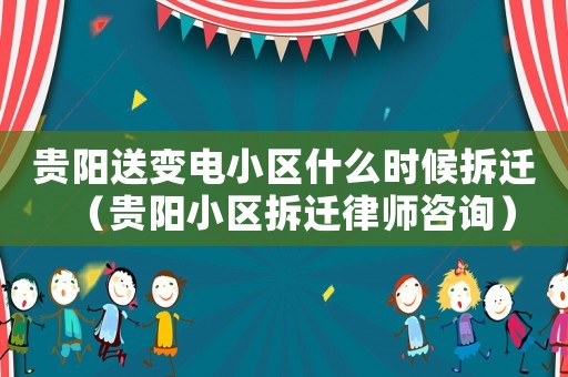 貴陽送變電小區(qū)什么時候拆遷（貴陽小區(qū)拆遷律師咨詢）