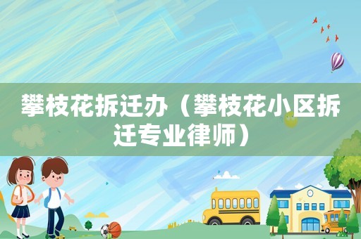 攀枝花拆遷辦（攀枝花小區(qū)拆遷專業(yè)律師）