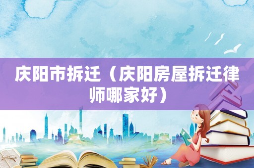 慶陽市拆遷（慶陽房屋拆遷律師哪家好）