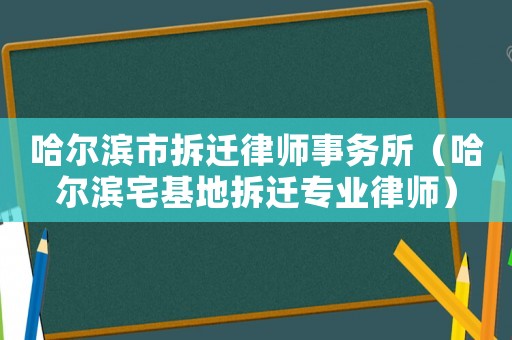 哈爾濱市拆遷律師事務(wù)所（哈爾濱宅基地拆遷專業(yè)律師）
