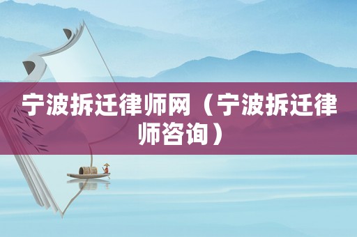 寧波拆遷律師網(wǎng)（寧波拆遷律師咨詢）