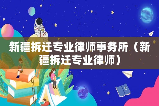新疆拆遷專業(yè)律師事務(wù)所（新疆拆遷專業(yè)律師）