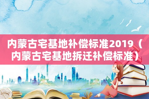 內(nèi)蒙古宅基地補(bǔ)償標(biāo)準(zhǔn)2019（內(nèi)蒙古宅基地拆遷補(bǔ)償標(biāo)準(zhǔn)）