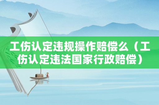 工傷認(rèn)定違規(guī)操作賠償么（工傷認(rèn)定違法國(guó)家行政賠償）