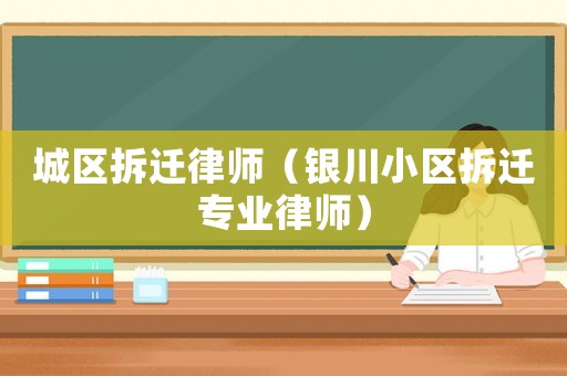 城區(qū)拆遷律師（銀川小區(qū)拆遷專業(yè)律師）