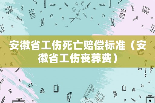 安徽省工傷死亡賠償標(biāo)準(zhǔn)（安徽省工傷喪葬費(fèi)）