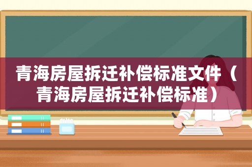 青海房屋拆遷補(bǔ)償標(biāo)準(zhǔn)文件（青海房屋拆遷補(bǔ)償標(biāo)準(zhǔn)）