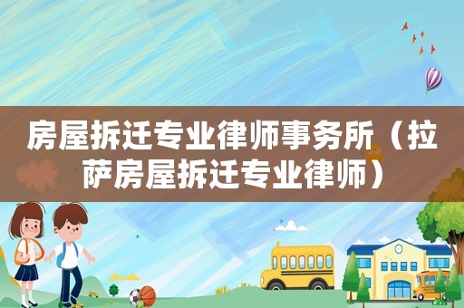 房屋拆遷專業(yè)律師事務(wù)所（拉薩房屋拆遷專業(yè)律師）