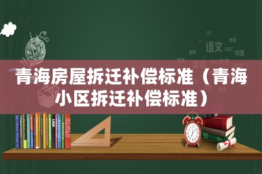 青海房屋拆遷補(bǔ)償標(biāo)準(zhǔn)（青海小區(qū)拆遷補(bǔ)償標(biāo)準(zhǔn)）