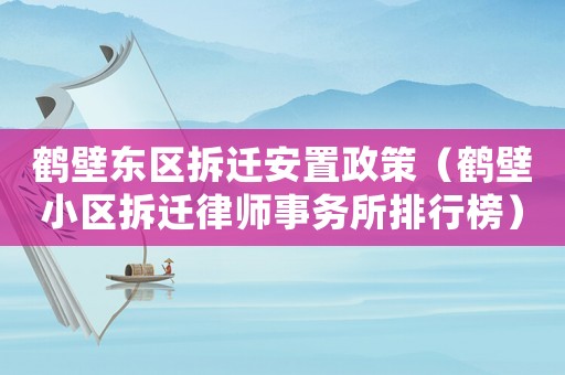 鶴壁東區(qū)拆遷安置政策（鶴壁小區(qū)拆遷律師事務(wù)所排行榜）
