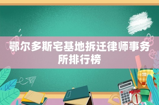 鄂爾多斯宅基地拆遷律師事務(wù)所排行榜