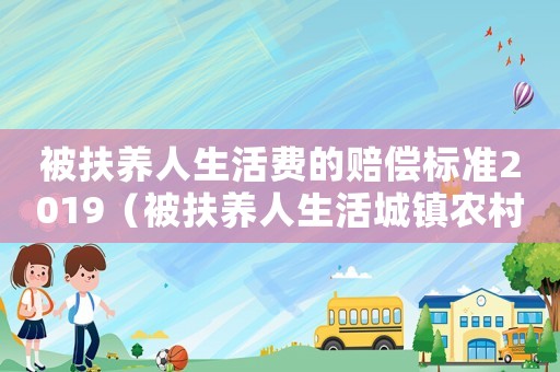被扶養(yǎng)人生活費的賠償標準2019（被扶養(yǎng)人生活城鎮(zhèn)農(nóng)村標準是多少）