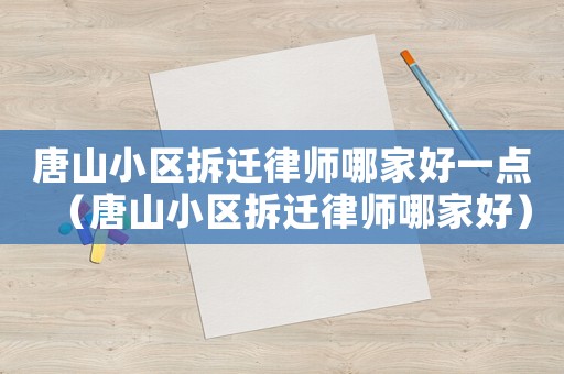 唐山小區(qū)拆遷律師哪家好一點(diǎn)（唐山小區(qū)拆遷律師哪家好）