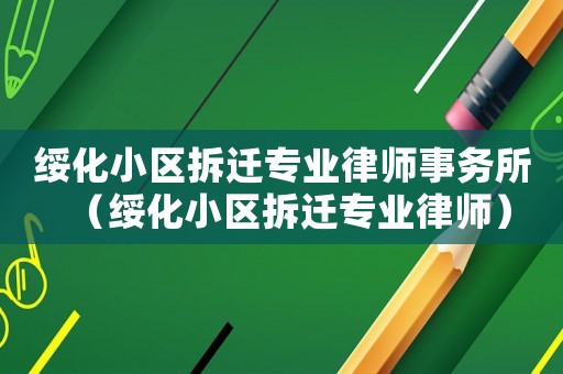 綏化小區(qū)拆遷專業(yè)律師事務(wù)所（綏化小區(qū)拆遷專業(yè)律師）