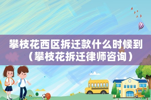 攀枝花西區(qū)拆遷款什么時候到（攀枝花拆遷律師咨詢）