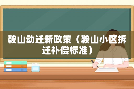鞍山動遷新政策（鞍山小區(qū)拆遷補償標(biāo)準(zhǔn)）