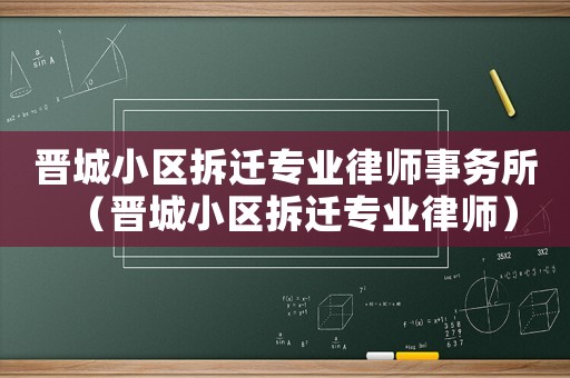 晉城小區(qū)拆遷專業(yè)律師事務所（晉城小區(qū)拆遷專業(yè)律師）
