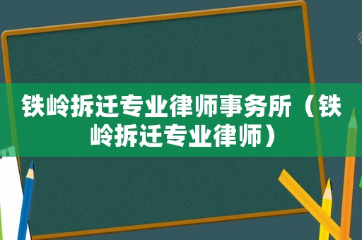 鐵嶺拆遷專業(yè)律師事務(wù)所（鐵嶺拆遷專業(yè)律師）