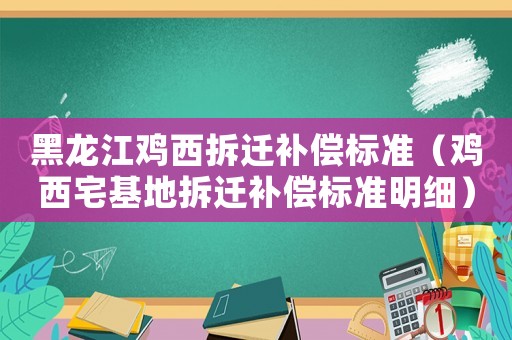 黑龍江雞西拆遷補(bǔ)償標(biāo)準(zhǔn)（雞西宅基地拆遷補(bǔ)償標(biāo)準(zhǔn)明細(xì)）