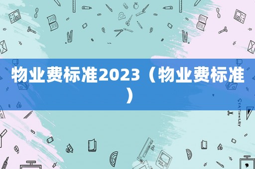 物業(yè)費標準2023（物業(yè)費標準）