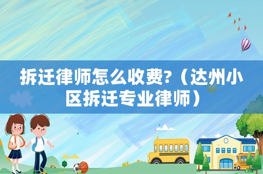 拆遷律師怎么收費(fèi)?（達(dá)州小區(qū)拆遷專業(yè)律師）