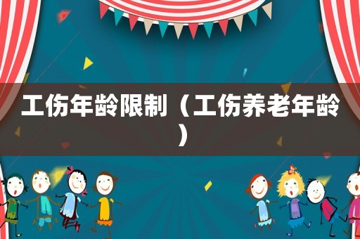 工傷年齡限制（工傷養(yǎng)老年齡）