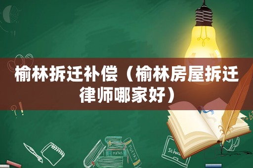 榆林拆遷補(bǔ)償（榆林房屋拆遷律師哪家好）
