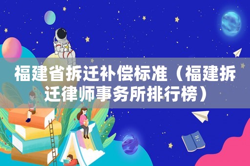 福建省拆遷補償標準（福建拆遷律師事務所排行榜）