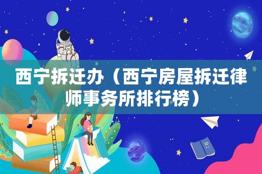 西寧拆遷辦（西寧房屋拆遷律師事務所排行榜）