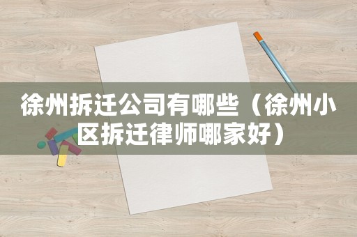徐州拆遷公司有哪些（徐州小區(qū)拆遷律師哪家好）