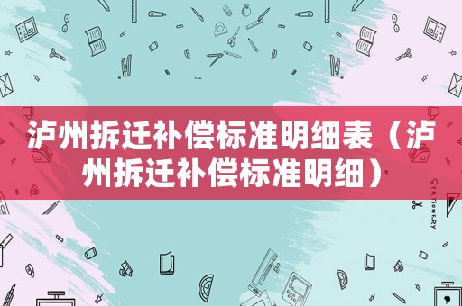 瀘州拆遷補償標(biāo)準(zhǔn)明細表（瀘州拆遷補償標(biāo)準(zhǔn)明細）