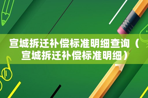 宣城拆遷補(bǔ)償標(biāo)準(zhǔn)明細(xì)查詢(xún)（宣城拆遷補(bǔ)償標(biāo)準(zhǔn)明細(xì)）