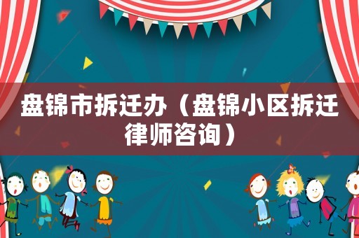盤錦市拆遷辦（盤錦小區(qū)拆遷律師咨詢）