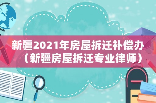 新疆2021年房屋拆遷補(bǔ)償辦（新疆房屋拆遷專業(yè)律師）