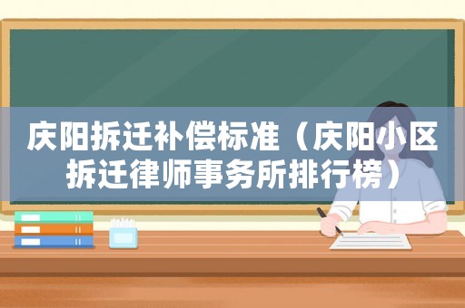 慶陽拆遷補償標準（慶陽小區(qū)拆遷律師事務所排行榜）