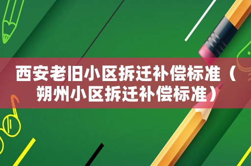 西安老舊小區(qū)拆遷補償標準（朔州小區(qū)拆遷補償標準）