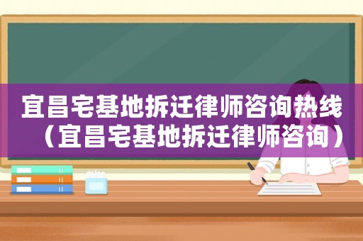 宜昌宅基地拆遷律師咨詢熱線（宜昌宅基地拆遷律師咨詢）