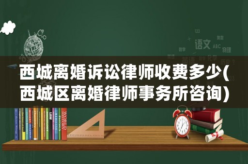 西城離婚訴訟律師收費多少(西城區(qū)離婚律師事務(wù)所咨詢)