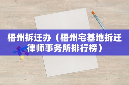 梧州拆遷辦（梧州宅基地拆遷律師事務(wù)所排行榜）